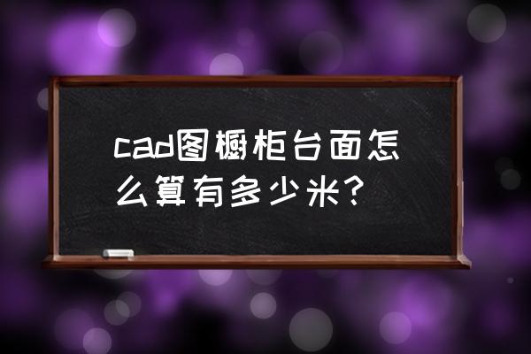 cad怎么绘制厨房立体图 cad图橱柜台面怎么算有多少米? cad怎么绘制厨房立体图 cad图橱柜台面怎么算有多少米?