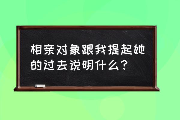 我的情感历程小说 相亲对象跟我提起她的过去说明什么？