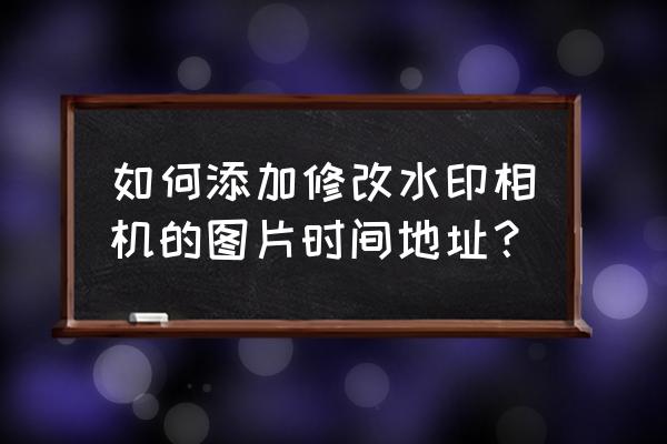 水印相机怎么改照片上时间 如何添加修改水印相机的图片时间地址？