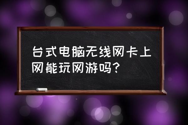 台式电脑用无线网卡能打游戏吗 台式电脑无线网卡上网能玩网游吗？