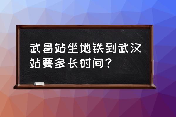 武昌到武汉火车站坐地铁几号线 武昌站坐地铁到武汉站要多长时间？