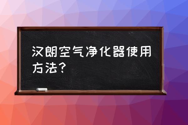 空气净化器的选购技巧是什么 汉朗空气净化器使用方法? 空气净化器的选购技巧是什么 汉朗空气净化器使用方法?