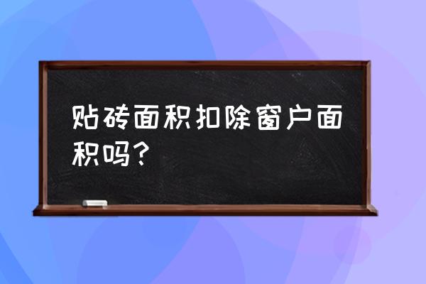房子外墙贴瓷砖窗户怎么算 贴砖面积扣除窗户面积吗？