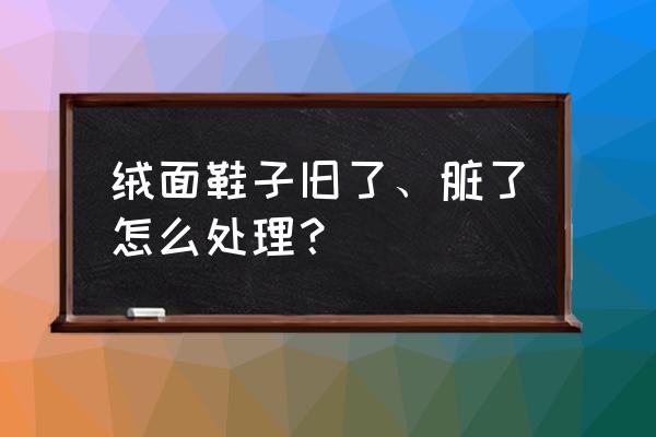 绒皮鞋子补色了怎么去除 绒面鞋子旧了、脏了怎么处理？