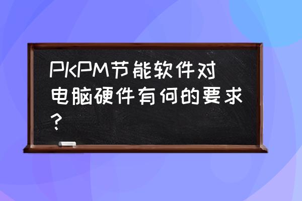 建筑设计节能软件 PKPM节能软件对电脑硬件有何的要求? 建筑设计节能软件 PKPM节能软件对电脑硬件有何的要求?
