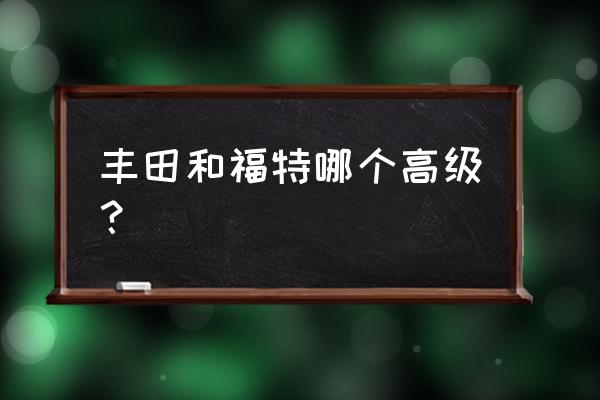 丰田车还是福特车哪个好 丰田和福特哪个高级? 丰田车还是福特车哪个好 丰田和福特哪个高级?