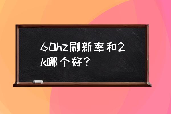 电脑屏幕是2k好还是高刷新率好 60hz刷新率和2k哪个好? 电脑屏幕是2k好还是高刷新率好 60hz刷新率和2k哪个好?