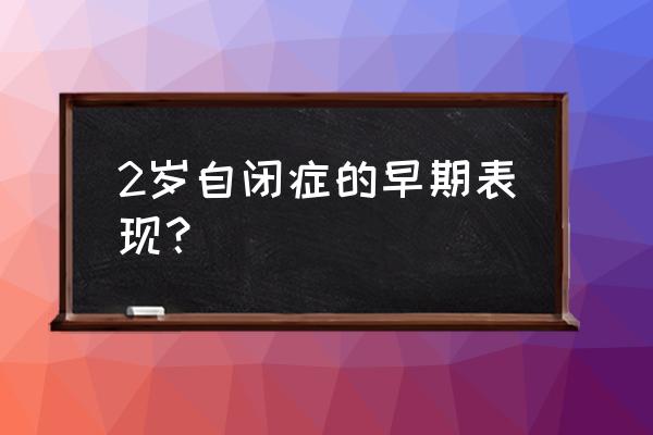 孤独症儿童早期表现有哪些 2岁自闭症的早期表现？