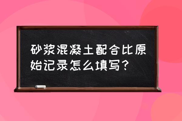 手工铺砂法测路面构造深度记录表 砂浆混凝土配合比原始记录怎么填写？