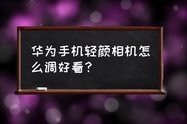 怎么设置美颜相机app 华为手机轻颜相机怎么调好看？