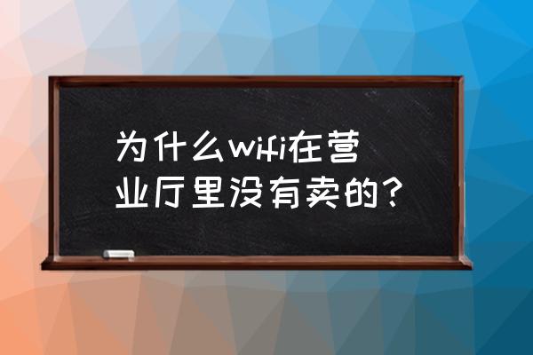 哪里有卖无线路由器的 为什么wifi在营业厅里没有卖的？