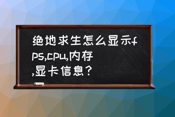 怎么查看cpu的运行内存 绝地求生怎么显示fps,cpu,内存,显卡信息？