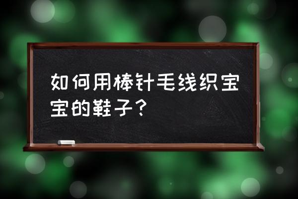 手工编织婴儿鞋子大全 如何用棒针毛线织宝宝的鞋子? 手工编织婴儿鞋子大全 如何用棒针毛线织宝宝的鞋子?