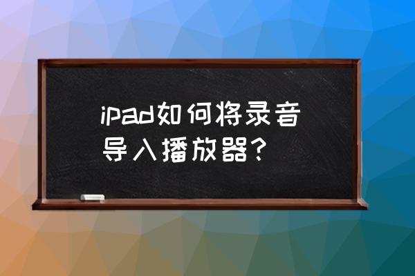 ipad的录音功能在哪里打开 ipad如何将录音导入播放器？