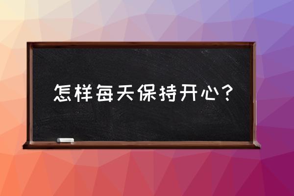 怎么让自己保持好心情的三种状态 怎样每天保持开心? 怎么让自己保持好心情的三种状态 怎样每天保持开心?