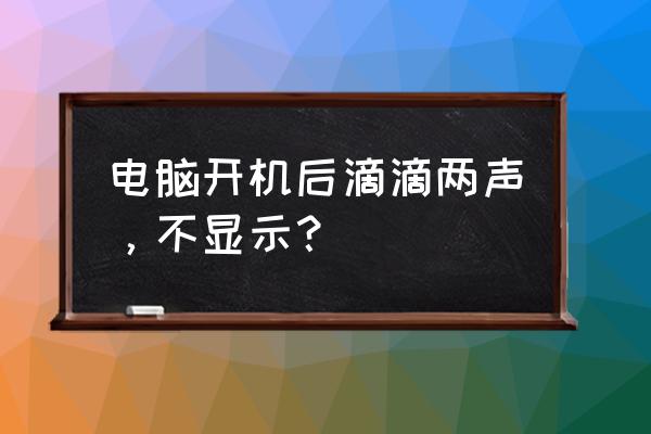 电脑开机有滴一声但是黑屏状态 电脑开机后滴滴两声，不显示？