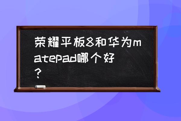 荣耀至尊v8平板怎样 荣耀平板8和华为matepad哪个好? 荣耀至尊v8平板怎样 荣耀平板8和华为matepad哪个好?