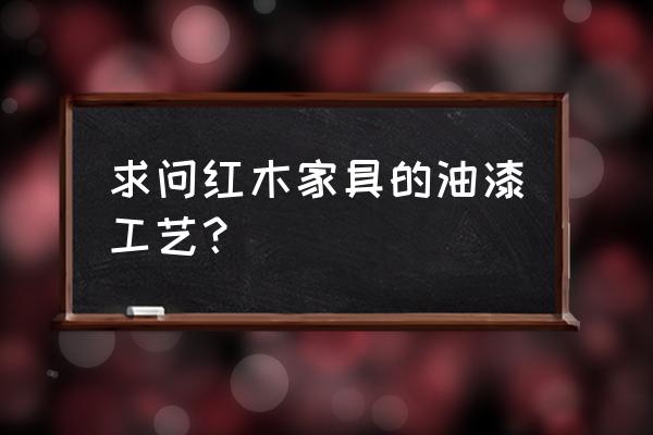 红木家具如何打油漆 求问红木家具的油漆工艺？