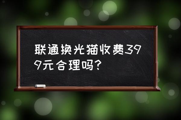 联通光猫什么价格 联通换光猫收费399元合理吗？