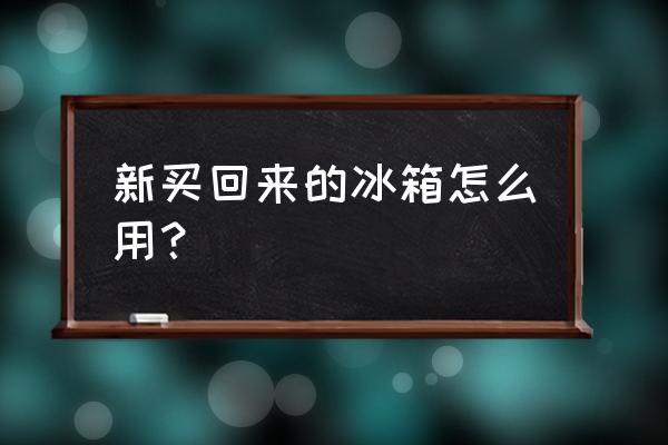 购买冰箱后需要注意什么 新买回来的冰箱怎么用？