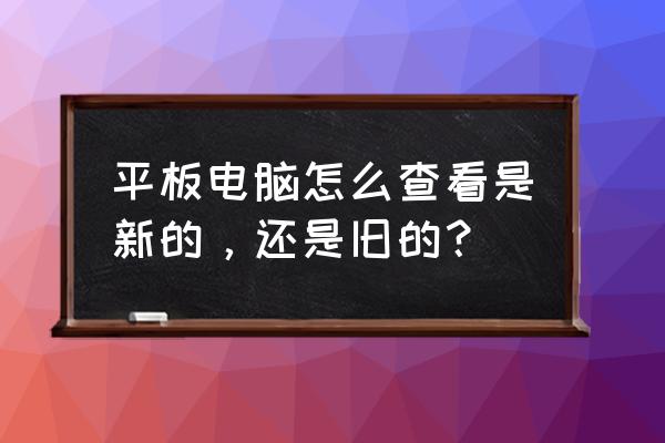 怎么判断电脑是否全新 平板电脑怎么查看是新的,还是旧的? 怎么判断电脑是否全新 平板电脑怎么查看是新的,还是旧的?