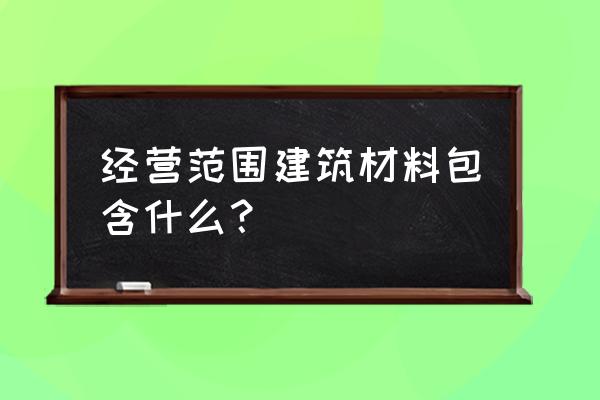 经营范围建材包括哪些内容 经营范围建筑材料包含什么？