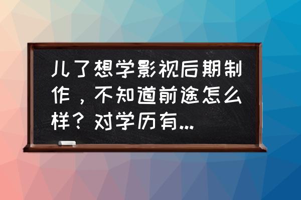 影视传媒制作行业发展趋势 儿了想学影视后期制作，不知道前途怎么样？对学历有什么要求吗？