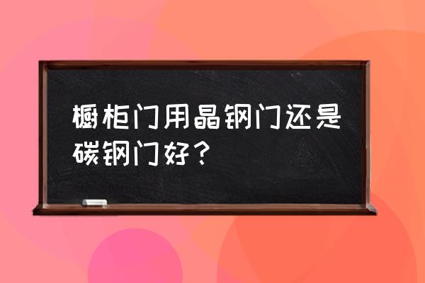 橱柜碳钢门好还是晶钢门好 橱柜门用晶钢门还是碳钢门好？