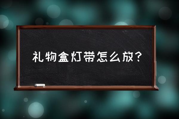 礼物盒中的小灯可以亮多长时间 礼物盒灯带怎么放? 礼物盒中的小灯可以亮多长时间 礼物盒灯带怎么放?