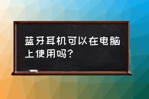 笔记本电脑是可以连接蓝牙耳机吗 蓝牙耳机可以在电脑上使用吗? 笔记本电脑是可以连接蓝牙耳机吗 蓝牙耳机可以在电脑上使用吗?
