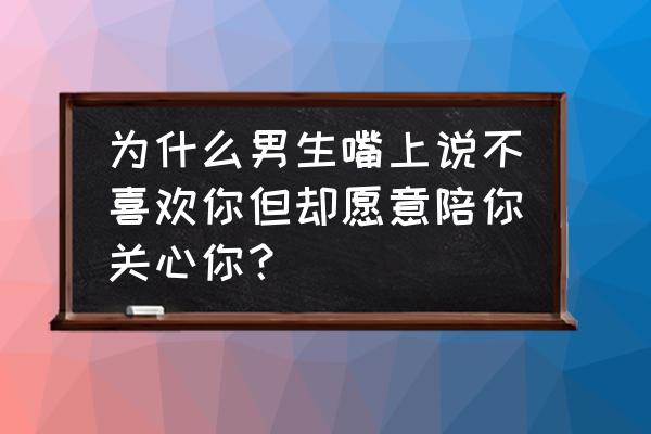 嘴上说爱你的男人心里是怎么想的 为什么男生嘴上说不喜欢你但却愿意陪你关心你？