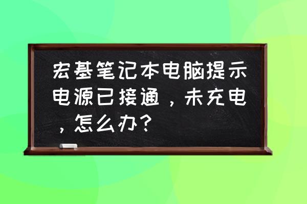 宏碁笔记本充不上电怎么办 宏基笔记本电脑提示电源已接通，未充电，怎么办？