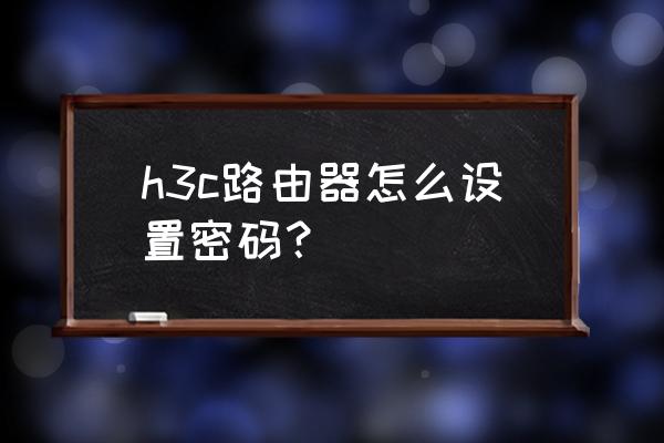 h3c路由器怎么加密 h3c路由器怎么设置密码？