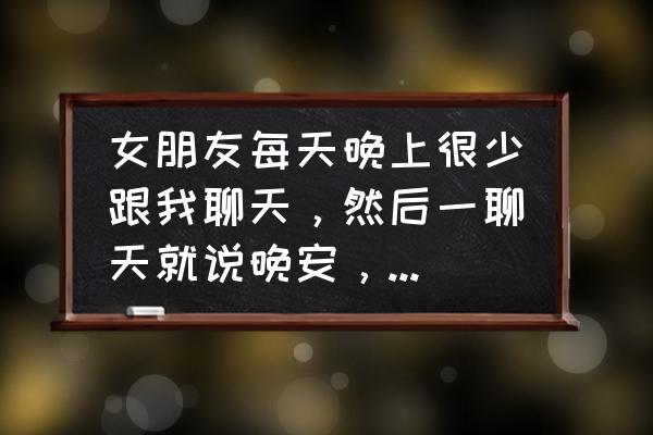 让女朋友快速入睡的方法 女朋友每天晚上很少跟我聊天，然后一聊天就说晚安，要睡觉了，但是她真的很爱我，我要怎么跟她说？