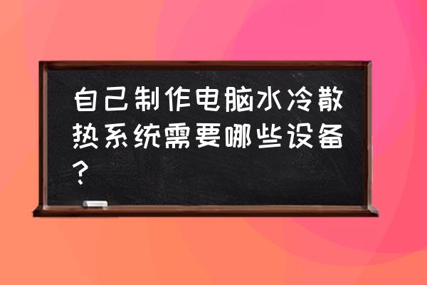笔记本电脑可以改水冷吗 自己制作电脑水冷散热系统需要哪些设备？