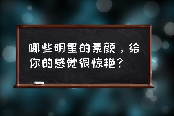 色沉深度补水 哪些明星的素颜,给你的感觉很惊艳? 色沉深度补水 哪些明星的素颜,给你的感觉很惊艳?