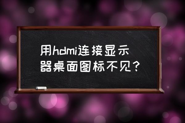 台式电脑用hdmi连接显示器不显示 用hdmi连接显示器桌面图标不见? 台式电脑用hdmi连接显示器不显示 用hdmi连接显示器桌面图标不见?