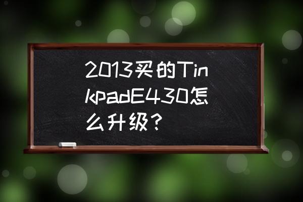 联想电脑e430加装固态硬盘 2013买的TinkpadE430怎么升级？