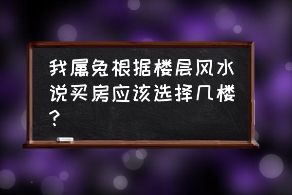 六三年免买房几楼好 我属兔根据楼层风水说买房应该选择几楼？
