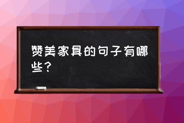 卖家具的经典语录 赞美家具的句子有哪些? 卖家具的经典语录 赞美家具的句子有哪些?