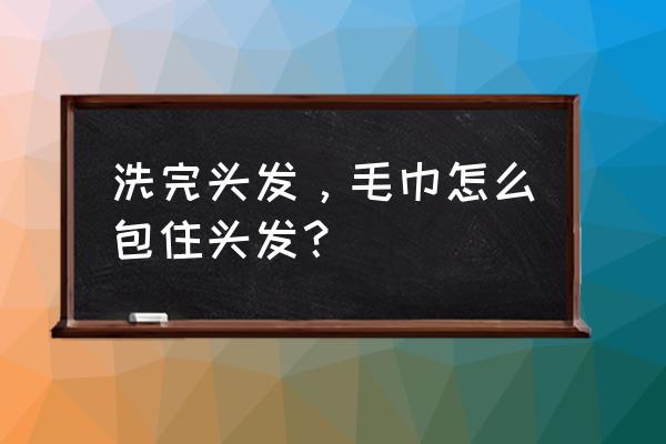 头浴巾怎么包头发 洗完头发，毛巾怎么包住头发？