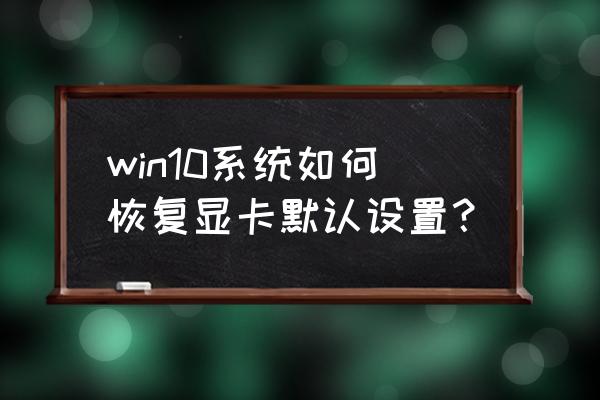 nvidia显卡怎么恢复默认设置 win10系统如何恢复显卡默认设置？