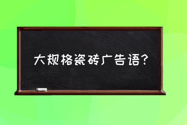 品牌瓷砖广告语大全集 大规格瓷砖广告语? 品牌瓷砖广告语大全集 大规格瓷砖广告语?