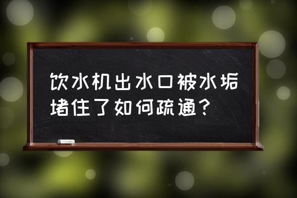 饮水机水垢清洗小妙招 饮水机出水口被水垢堵住了如何疏通? 饮水机水垢清洗小妙招 饮水机出水口被水垢堵住了如何疏通?