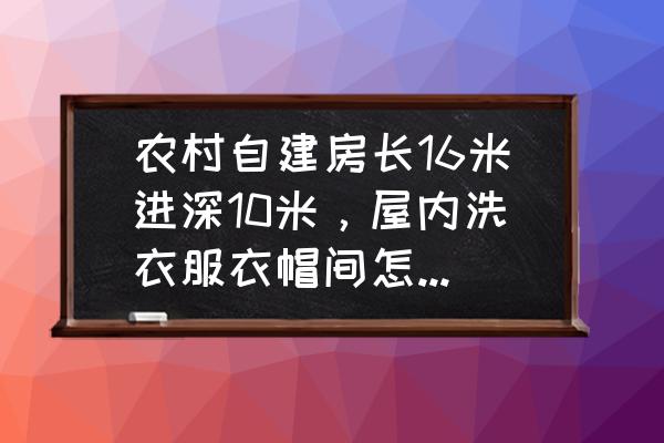 家庭衣帽间的设计 农村自建房长16米进深10米,屋内洗衣服衣帽间怎么设计好? 家庭衣帽间的设计 农村自建房长16米进深10米,屋内洗衣服衣帽间怎么设计好?