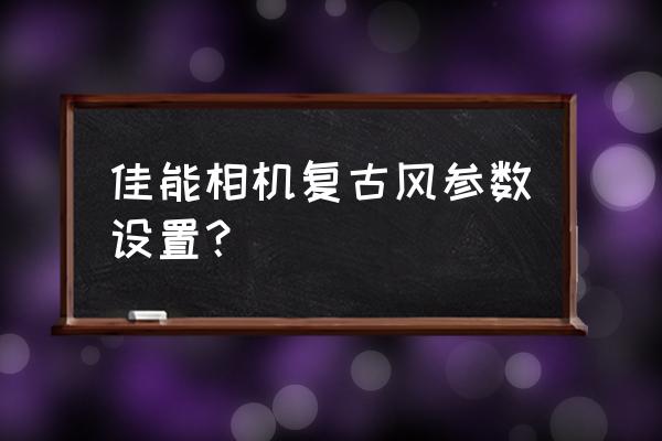 唯美复古风景调色教程 佳能相机复古风参数设置? 唯美复古风景调色教程 佳能相机复古风参数设置?