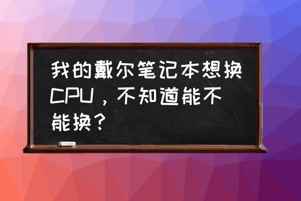 戴尔成就3400可以外接显卡么 我的戴尔笔记本想换CPU，不知道能不能换？