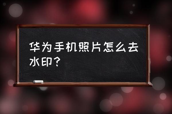 一甜相机怎样去水印 华为手机照片怎么去水印? 一甜相机怎样去水印 华为手机照片怎么去水印?