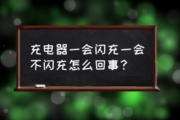 充电器闪充时一会充一会不充 充电器一会闪充一会不闪充怎么回事？