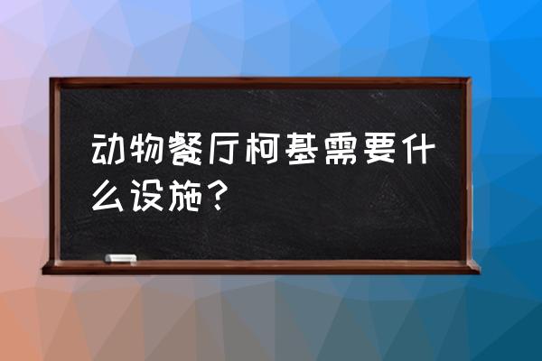动物餐厅设施升级顺序 动物餐厅柯基需要什么设施？